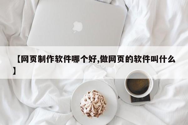 【网页制作软件哪个好,做网页的软件叫什么】