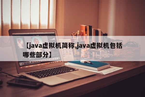 【java虚拟机简称,java虚拟机包括哪些部分】