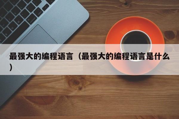 最强大的编程语言(最强大的编程语言是什么)