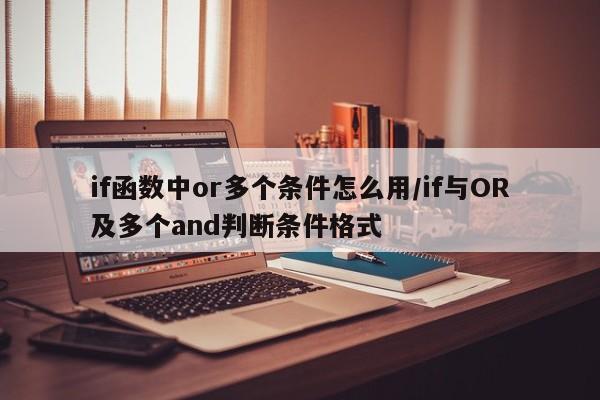 if函数中or多个条件怎么用/if与OR及多个and判断条件格式