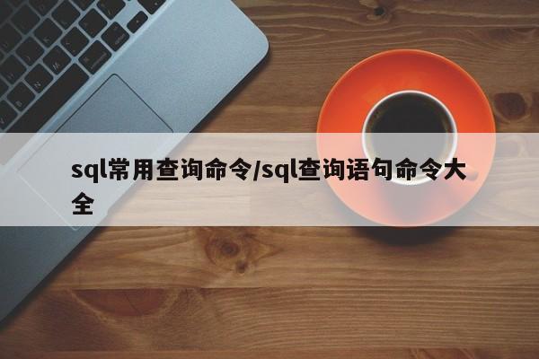 sql常用查询命令/sql查询语句命令大全