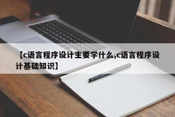 【c语言程序设计主要学什么,c语言程序设计基础知识】