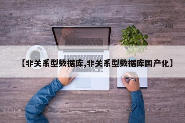 【非关系型数据库,非关系型数据库国产化】