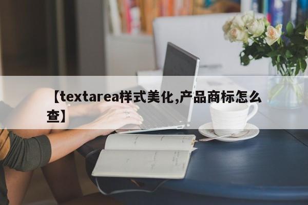 【textarea样式美化,产品商标怎么查】