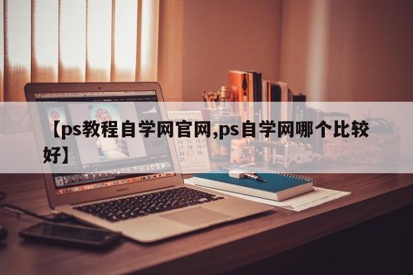 【ps教程自学网官网,ps自学网哪个比较好】