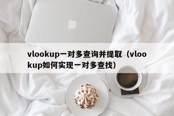vlookup一对多查询并提取(vlookup如何实现一对多查找)