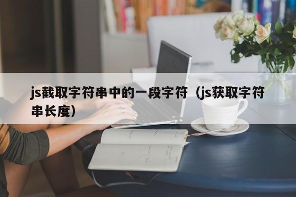 js截取字符串中的一段字符(js获取字符串长度)