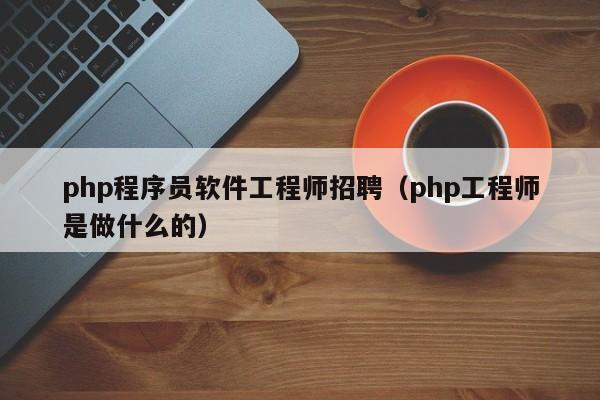 php程序员软件工程师招聘(php工程师是做什么的)