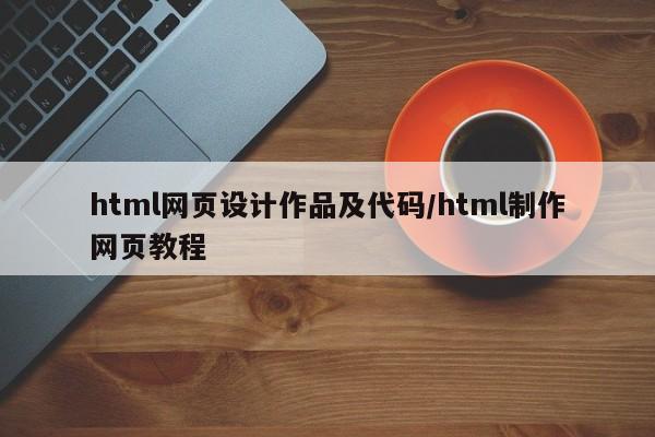 html网页设计作品及代码/html制作网页教程