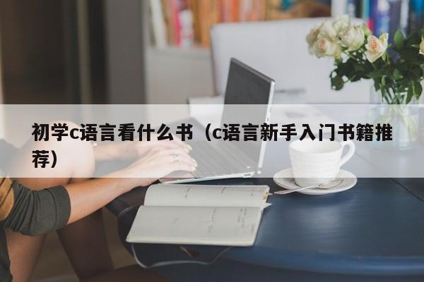 初学c语言看什么书(c语言新手入门书籍推荐)
