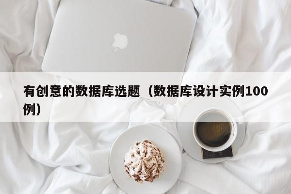有创意的数据库选题(数据库设计实例100例)