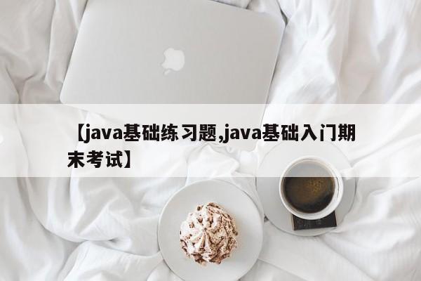 【java基础练习题,java基础入门期末考试】