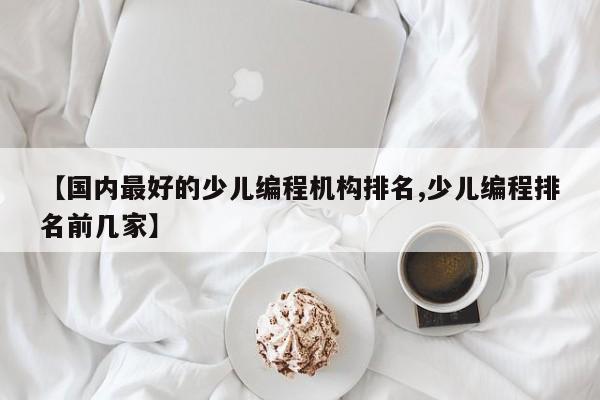 【国内最好的少儿编程机构排名,少儿编程排名前几家】