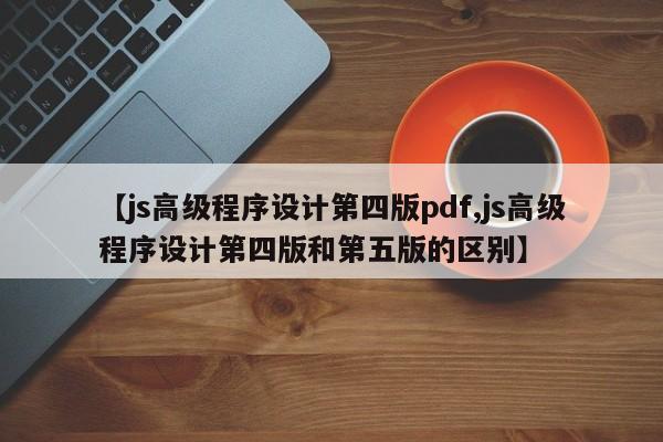 【js高级程序设计第四版pdf,js高级程序设计第四版和第五版的区别】
