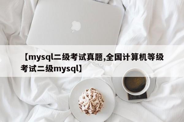 【mysql二级考试真题,全国计算机等级考试二级mysql】