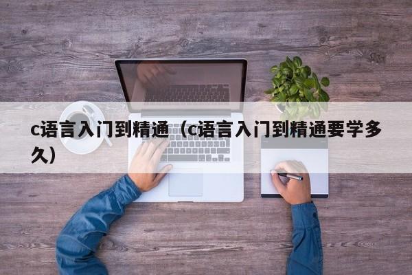 c语言入门到精通(c语言入门到精通要学多久)