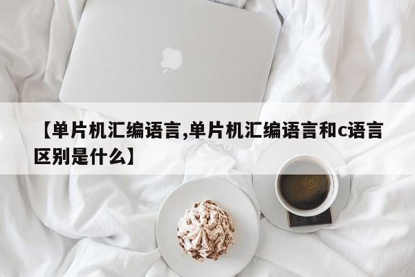 【单片机汇编语言,单片机汇编语言和c语言区别是什么】