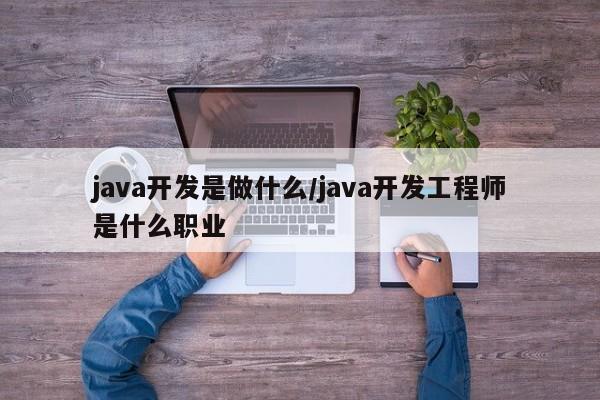java开发是做什么/java开发工程师是什么职业