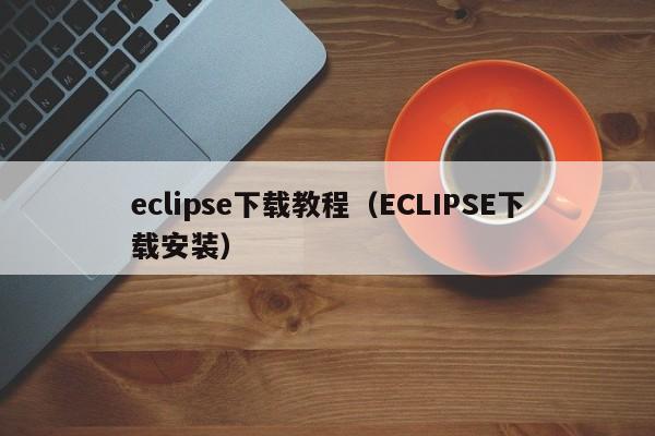 eclipse下载教程(ECLIPSE下载安装)
