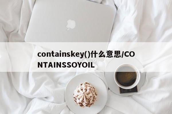containskey()什么意思/CONTAINSSOYOIL