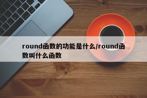 round函数的功能是什么/round函数叫什么函数