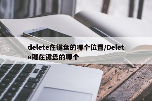 delete在键盘的哪个位置/Delete键在键盘的哪个