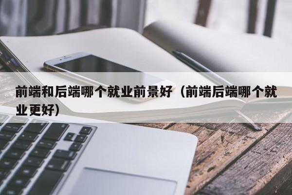 前端和后端哪个就业前景好(前端后端哪个就业更好)