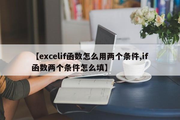 【excelif函数怎么用两个条件,if函数两个条件怎么填】