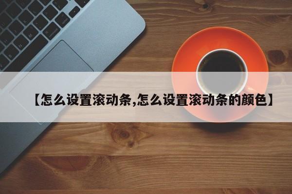 【怎么设置滚动条,怎么设置滚动条的颜色】