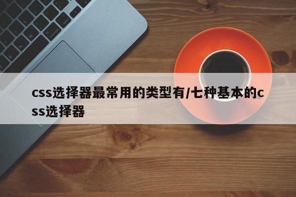 css选择器最常用的类型有/七种基本的css选择器