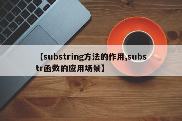 【substring方法的作用,substr函数的应用场景】
