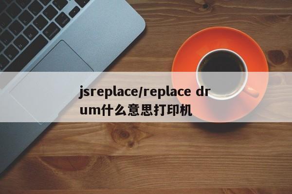 jsreplace/replace drum什么意思打印机