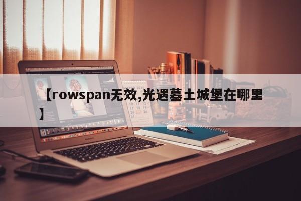 【rowspan无效,光遇墓土城堡在哪里】