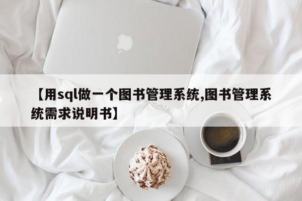 【用sql做一个图书管理系统,图书管理系统需求说明书】