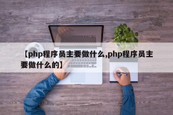 【php程序员主要做什么,php程序员主要做什么的】