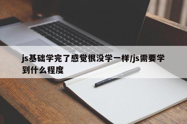 js基础学完了感觉很没学一样/js需要学到什么程度
