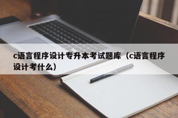 c语言程序设计专升本考试题库(c语言程序设计考什么)