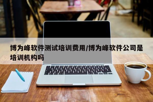博为峰软件测试培训费用/博为峰软件公司是培训机构吗