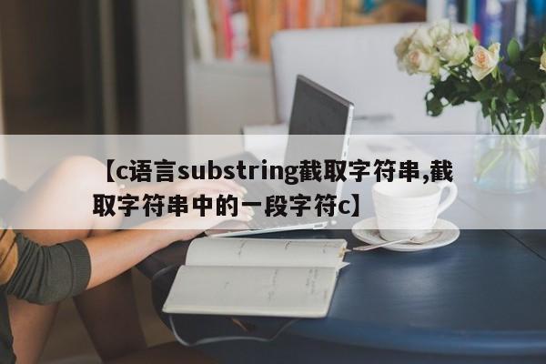 【c语言substring截取字符串,截取字符串中的一段字符c】
