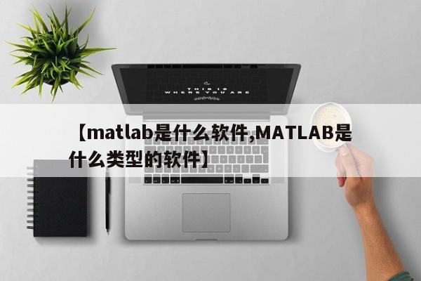 【matlab是什么软件,MATLAB是什么类型的软件】