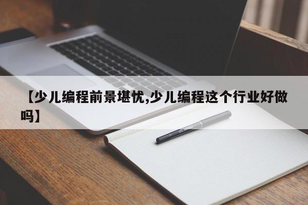 【少儿编程前景堪忧,少儿编程这个行业好做吗】