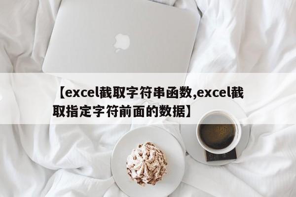 【excel截取字符串函数,excel截取指定字符前面的数据】