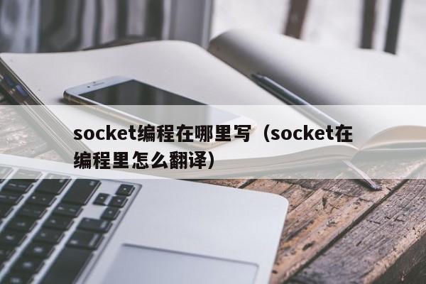 socket编程在哪里写(socket在编程里怎么翻译)