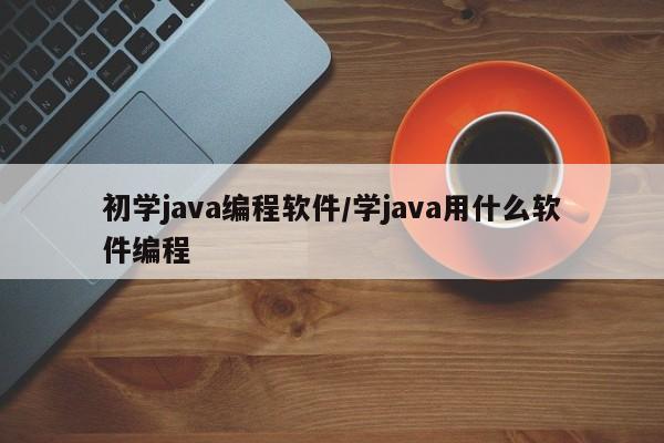 初学java编程软件/学java用什么软件编程