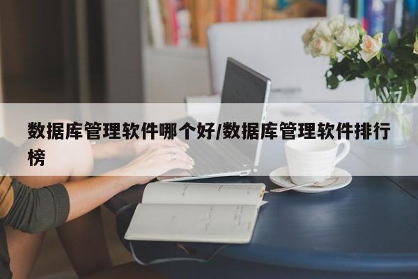 数据库管理软件哪个好/数据库管理软件排行榜