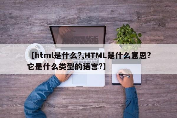 【html是什么?,HTML是什么意思?它是什么类型的语言?】