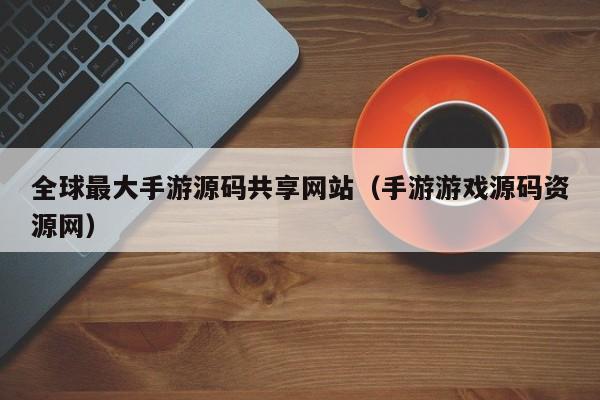 全球最大手游源码共享网站(手游游戏源码资源网)