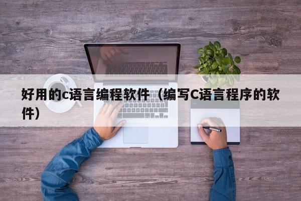 好用的c语言编程软件(编写C语言程序的软件)