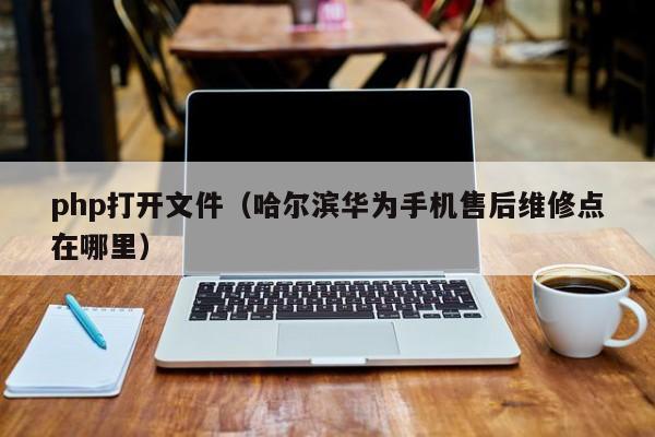 php打开文件(哈尔滨华为手机售后维修点在哪里)