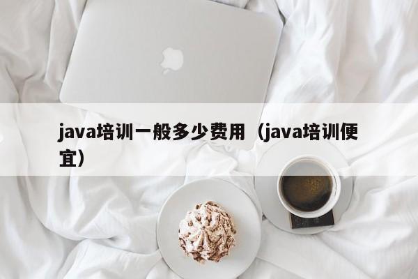 java培训一般多少费用(java培训便宜)